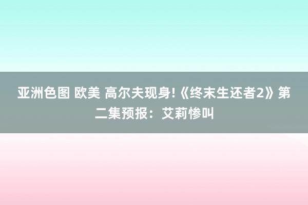 亚洲色图 欧美 高尔夫现身!《终末生还者2》第二集预报：艾莉惨叫