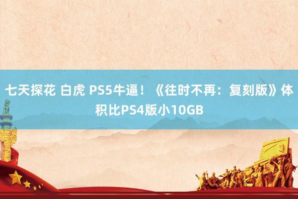 七天探花 白虎 PS5牛逼！《往时不再：复刻版》体积比PS4版小10GB