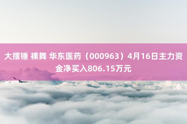 大摆锤 裸舞 华东医药（000963）4月16日主力资金净买入806.15万元