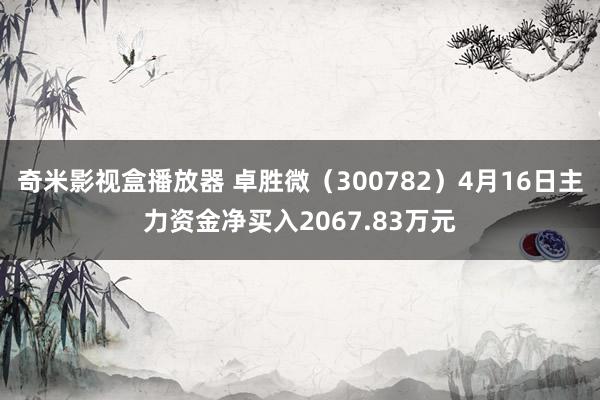 奇米影视盒播放器 卓胜微（300782）4月16日主力资金净买入2067.83万元