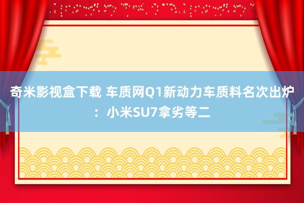 奇米影视盒下载 车质网Q1新动力车质料名次出炉：小米SU7拿劣等二