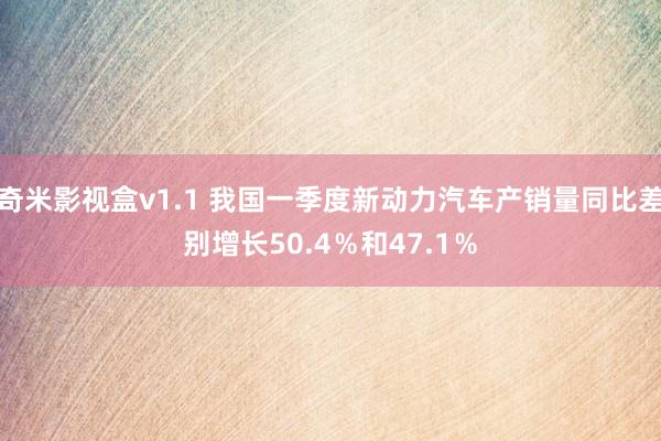 奇米影视盒v1.1 我国一季度新动力汽车产销量同比差别增长50.4％和47.1％