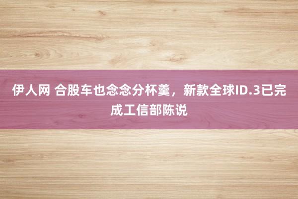 伊人网 合股车也念念分杯羹，新款全球ID.3已完成工信部陈说