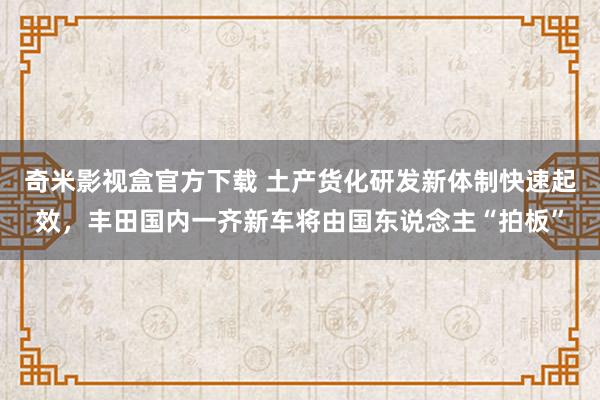 奇米影视盒官方下载 土产货化研发新体制快速起效，丰田国内一齐新车将由国东说念主“拍板”