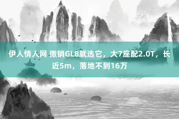 伊人情人网 撤销GL8就选它，大7座配2.0T，长近5m，落地不到16万