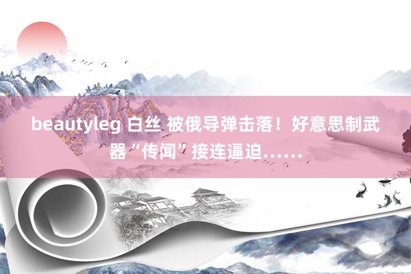 beautyleg 白丝 被俄导弹击落！好意思制武器“传闻”接连逼迫……