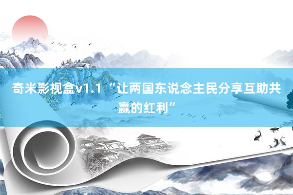 奇米影视盒v1.1 “让两国东说念主民分享互助共赢的红利”