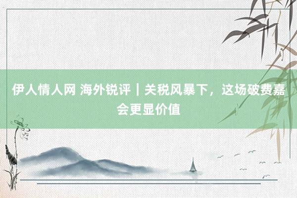 伊人情人网 海外锐评｜关税风暴下，这场破费嘉会更显价值
