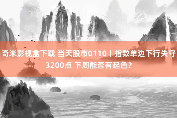 奇米影视盒下载 当天股市0110丨指数单边下行失守3200点 下周能否有起色？