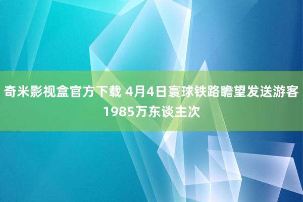 奇米影视盒官方下载 4月4日寰球铁路瞻望发送游客1985万东谈主次