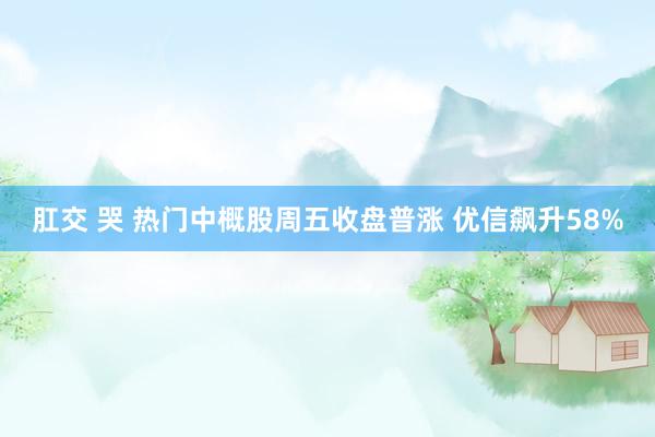 肛交 哭 热门中概股周五收盘普涨 优信飙升58%