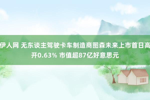 伊人网 无东谈主驾驶卡车制造商图森未来上市首日高开0.63% 市值超87亿好意思元