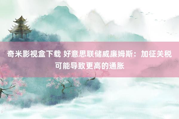 奇米影视盒下载 好意思联储威廉姆斯：加征关税可能导致更高的通胀