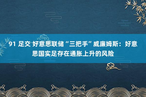 91 足交 好意思联储“三把手”威廉姆斯：好意思国实足存在通胀上升的风险