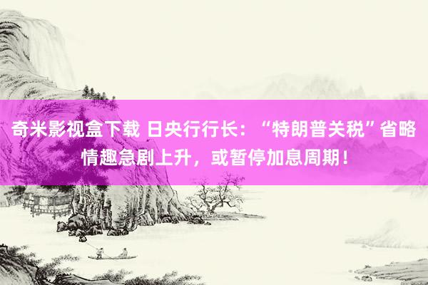 奇米影视盒下载 日央行行长：“特朗普关税”省略情趣急剧上升，或暂停加息周期！