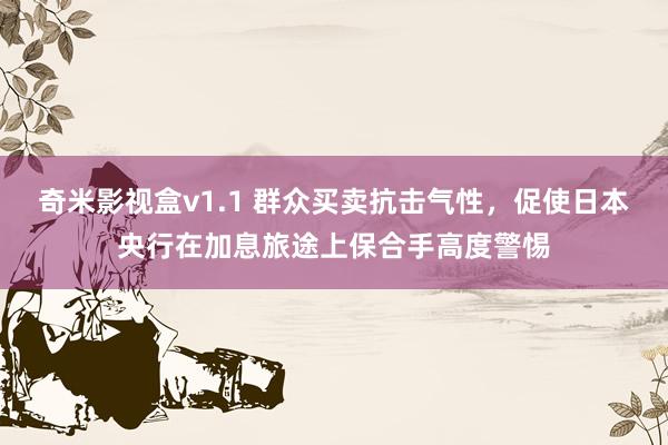 奇米影视盒v1.1 群众买卖抗击气性，促使日本央行在加息旅途上保合手高度警惕