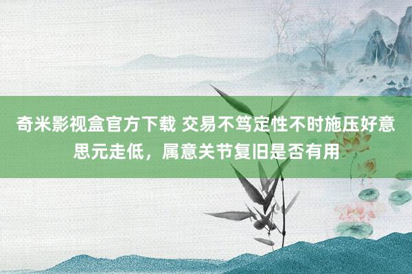 奇米影视盒官方下载 交易不笃定性不时施压好意思元走低，属意关节复旧是否有用