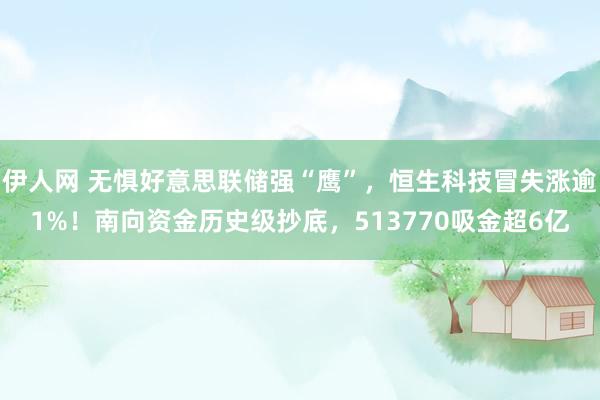 伊人网 无惧好意思联储强“鹰”，恒生科技冒失涨逾1%！南向资金历史级抄底，513770吸金超6亿