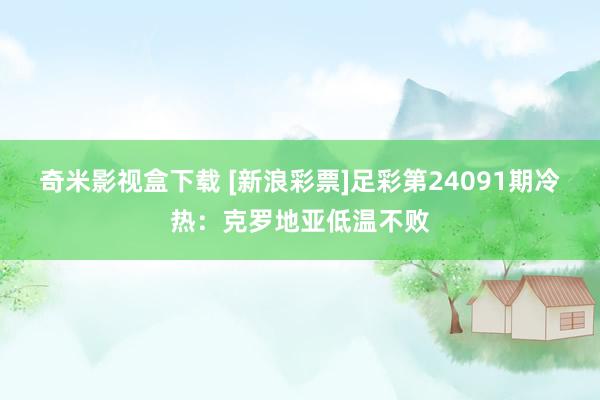 奇米影视盒下载 [新浪彩票]足彩第24091期冷热：克罗地亚低温不败