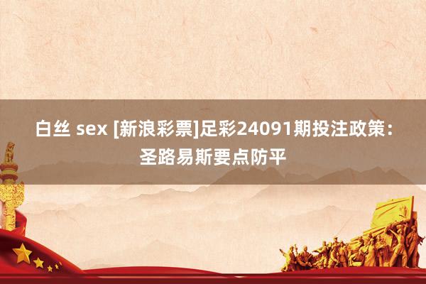 白丝 sex [新浪彩票]足彩24091期投注政策：圣路易斯要点防平