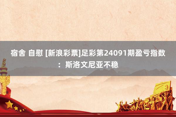 宿舍 自慰 [新浪彩票]足彩第24091期盈亏指数：斯洛文尼亚不稳