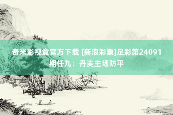 奇米影视盒官方下载 [新浪彩票]足彩第24091期任九：丹麦主场防平