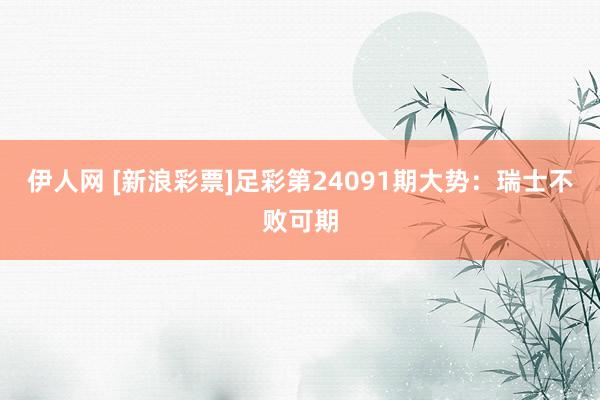 伊人网 [新浪彩票]足彩第24091期大势：瑞士不败可期