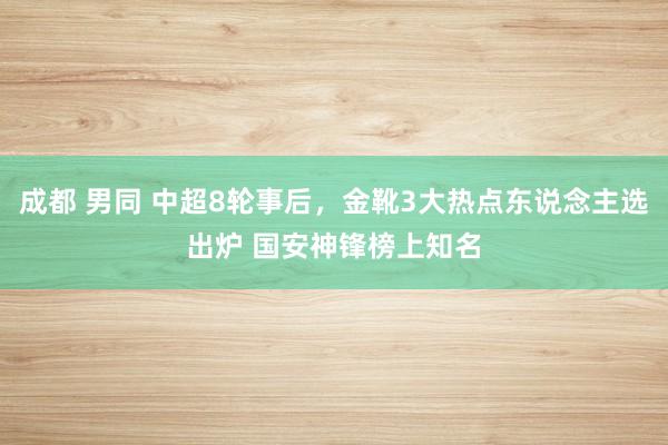 成都 男同 中超8轮事后，金靴3大热点东说念主选出炉 国安神锋榜上知名