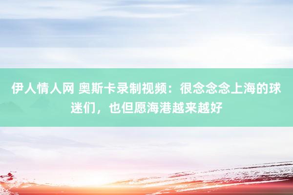 伊人情人网 奥斯卡录制视频：很念念念上海的球迷们，也但愿海港越来越好
