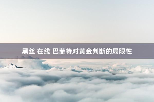 黑丝 在线 巴菲特对黄金判断的局限性