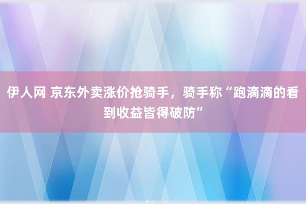 伊人网 京东外卖涨价抢骑手，骑手称“跑滴滴的看到收益皆得破防”