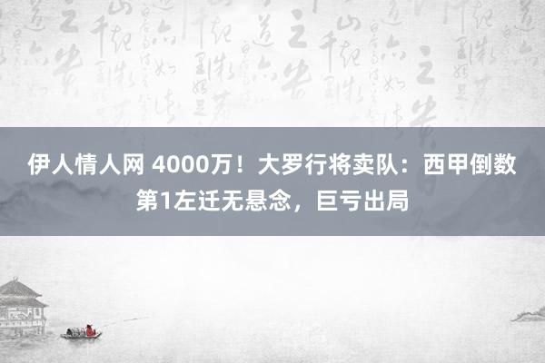 伊人情人网 4000万！大罗行将卖队：西甲倒数第1左迁无悬念，巨亏出局