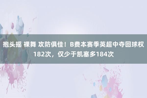 抱头摇 裸舞 攻防俱佳！B费本赛季英超中夺回球权182次，仅少于凯塞多184次