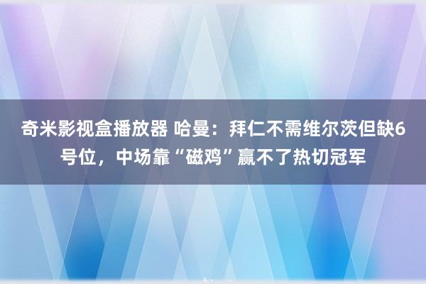 奇米影视盒播放器 哈曼：拜仁不需维尔茨但缺6号位，中场靠“磁鸡”赢不了热切冠军