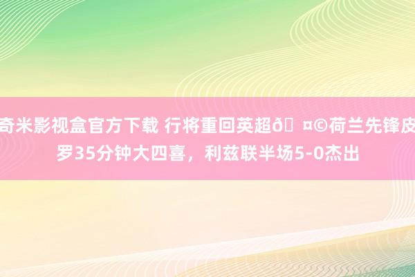 奇米影视盒官方下载 行将重回英超🤩荷兰先锋皮罗35分钟大四喜，利兹联半场5-0杰出