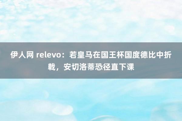 伊人网 relevo：若皇马在国王杯国度德比中折戟，安切洛蒂恐径直下课