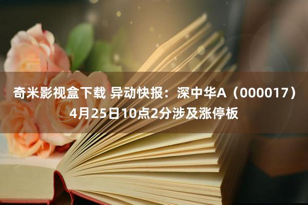 奇米影视盒下载 异动快报：深中华A（000017）4月25日10点2分涉及涨停板