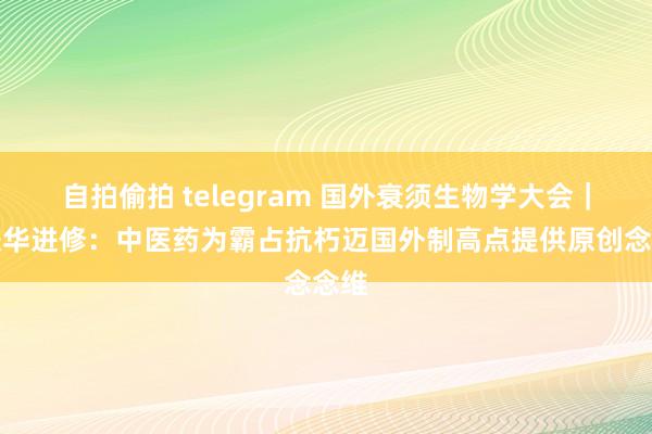 自拍偷拍 telegram 国外衰须生物学大会｜贾振华进修：中医药为霸占抗朽迈国外制高点提供原创念念维