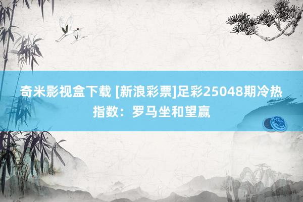 奇米影视盒下载 [新浪彩票]足彩25048期冷热指数：罗马坐和望赢
