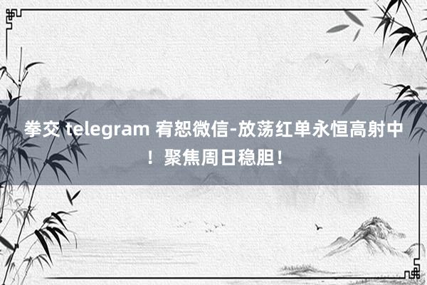 拳交 telegram 宥恕微信-放荡红单永恒高射中！聚焦周日稳胆！
