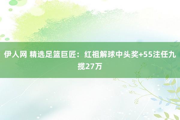伊人网 精选足篮巨匠：红祖解球中头奖+55注任九揽27万
