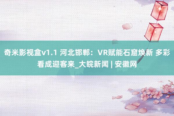 奇米影视盒v1.1 河北邯郸：VR赋能石窟焕新 多彩看成迎客来_大皖新闻 | 安徽网