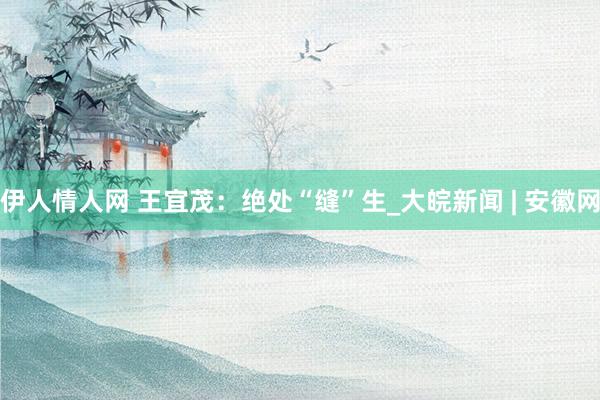 伊人情人网 王宜茂：绝处“缝”生_大皖新闻 | 安徽网