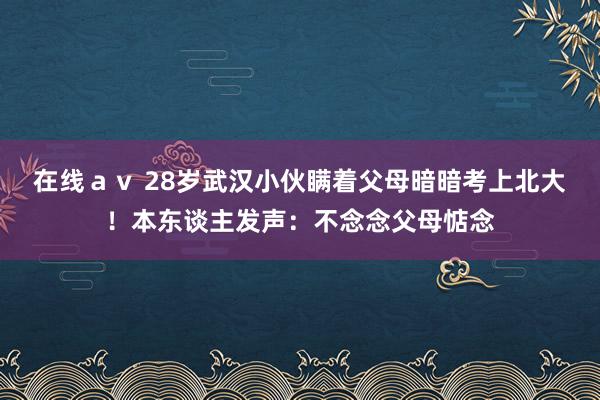 在线ａｖ 28岁武汉小伙瞒着父母暗暗考上北大！本东谈主发声：不念念父母惦念