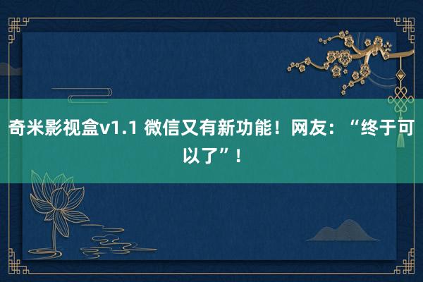 奇米影视盒v1.1 微信又有新功能！网友：“终于可以了”！