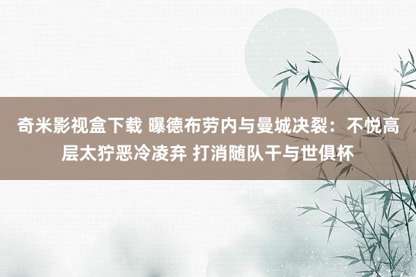 奇米影视盒下载 曝德布劳内与曼城决裂：不悦高层太狞恶冷凌弃 打消随队干与世俱杯
