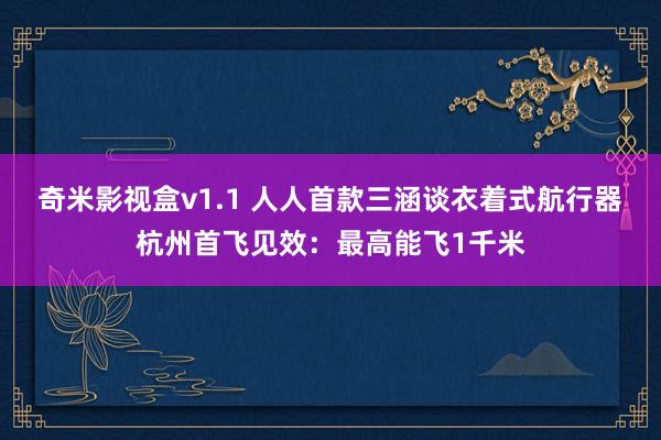 奇米影视盒v1.1 人人首款三涵谈衣着式航行器杭州首飞见效：最高能飞1千米