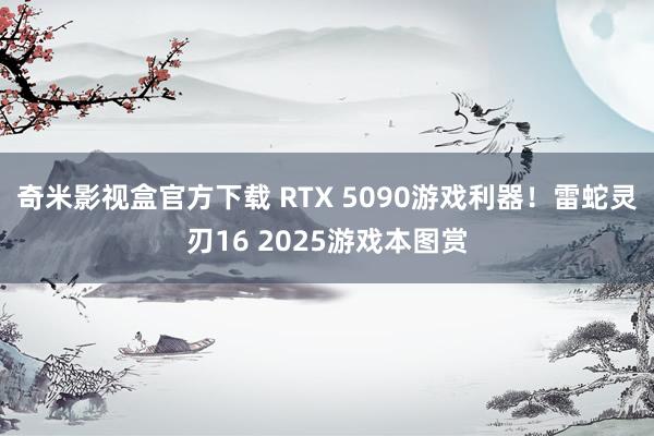 奇米影视盒官方下载 RTX 5090游戏利器！雷蛇灵刃16 2025游戏本图赏