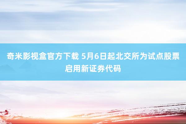 奇米影视盒官方下载 5月6日起北交所为试点股票启用新证券代码