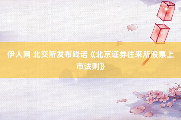 伊人网 北交所发布践诺《北京证券往来所股票上市法则》